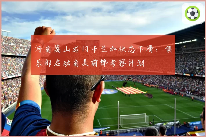 河南嵩山龙门卡兰加状态下滑,俱乐部启动南美前锋考察计划