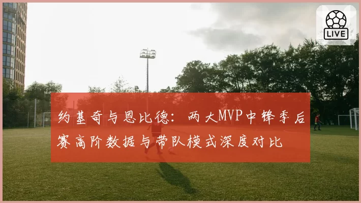 约基奇与恩比德：两大MVP中锋季后赛高阶数据与带队模式深度对比