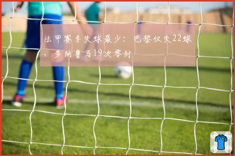 法甲赛季失球最少:巴黎仅失22球,多纳鲁马19次零封