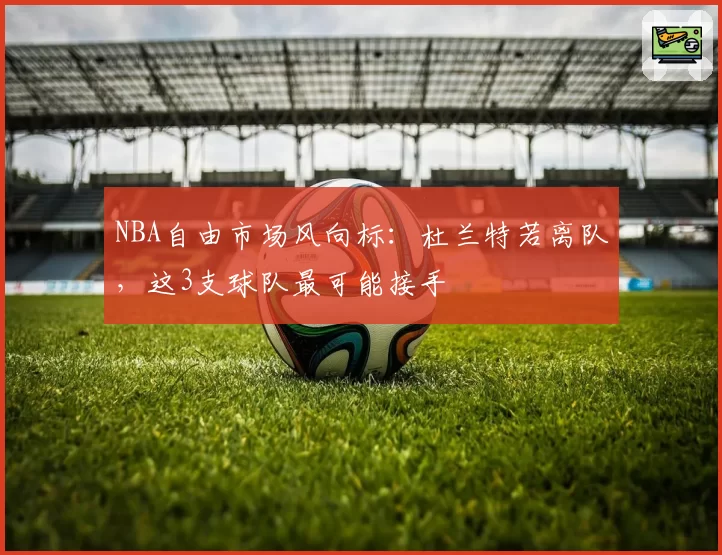 NBA自由市场风向标：杜兰特若离队，这3支球队最可能接手