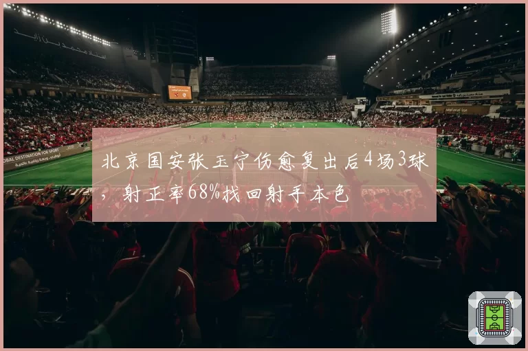 北京国安张玉宁伤愈复出后4场3球,射正率68%找回射手本色