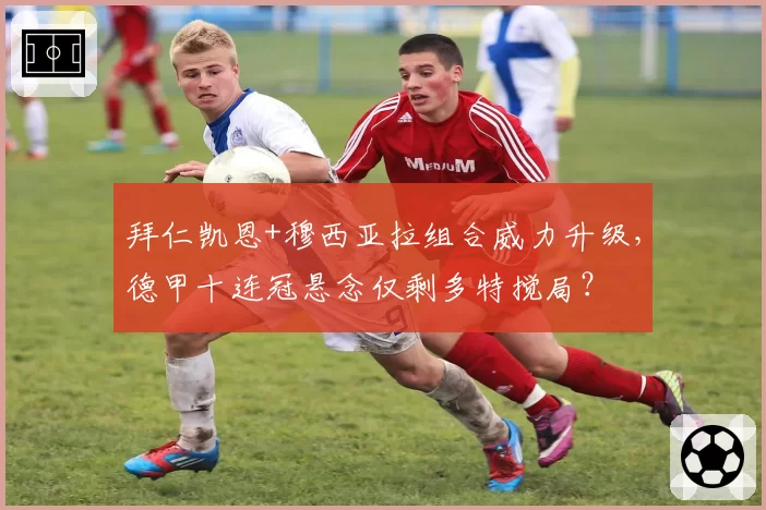 拜仁凯恩+穆西亚拉组合威力升级，德甲十连冠悬念仅剩多特搅局？