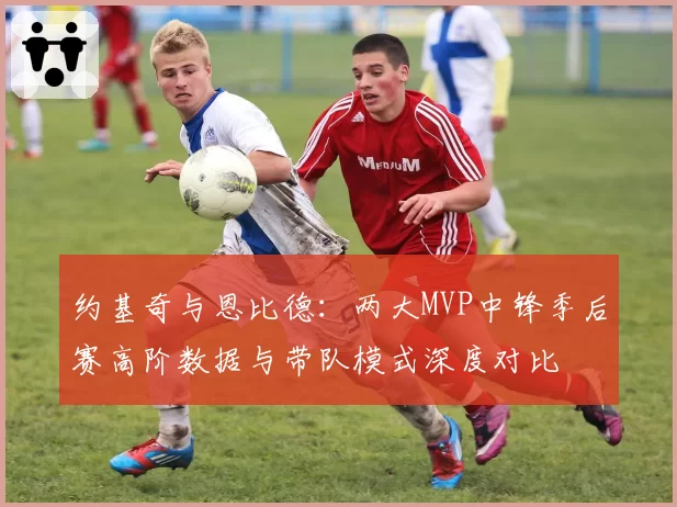 约基奇与恩比德：两大MVP中锋季后赛高阶数据与带队模式深度对比