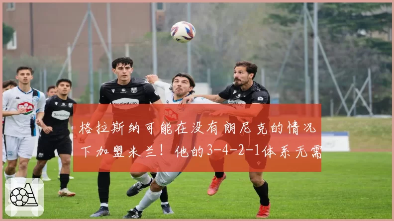 格拉斯纳可能在没有朗尼克的情况下加盟米兰！他的3-4-2-1体系无需球队大变动