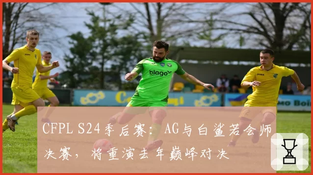 CFPL S24季后赛：AG与白鲨若会师决赛，将重演去年巅峰对决