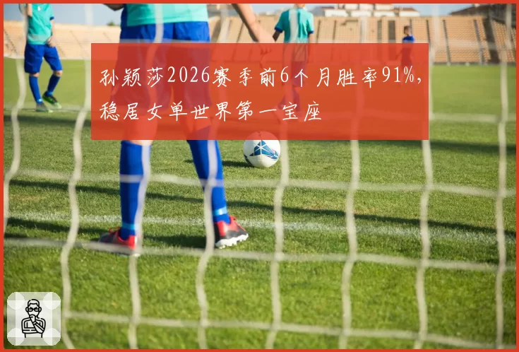 孙颖莎2026赛季前6个月胜率91%,稳居女单世界第一宝座