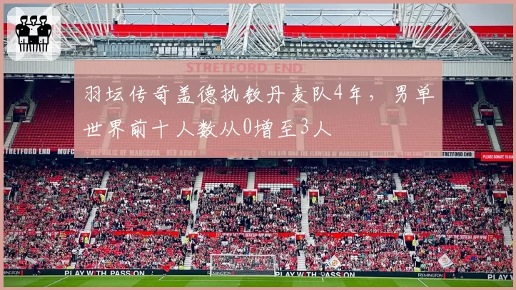 羽坛传奇盖德执教丹麦队4年,男单世界前十人数从0增至3人