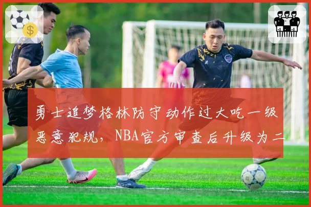 勇士追梦格林防守动作过大吃一级恶意犯规，NBA官方审查后升级为二级并罚款