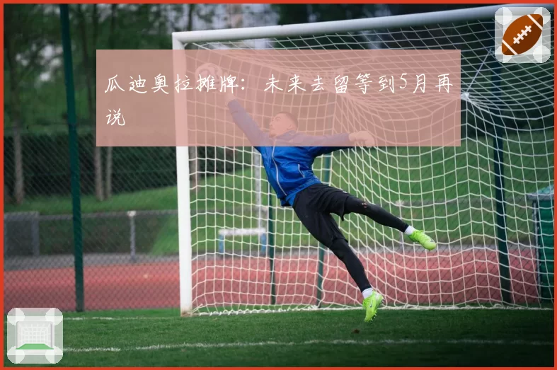 瓜迪奥拉摊牌：未来去留等到5月再说