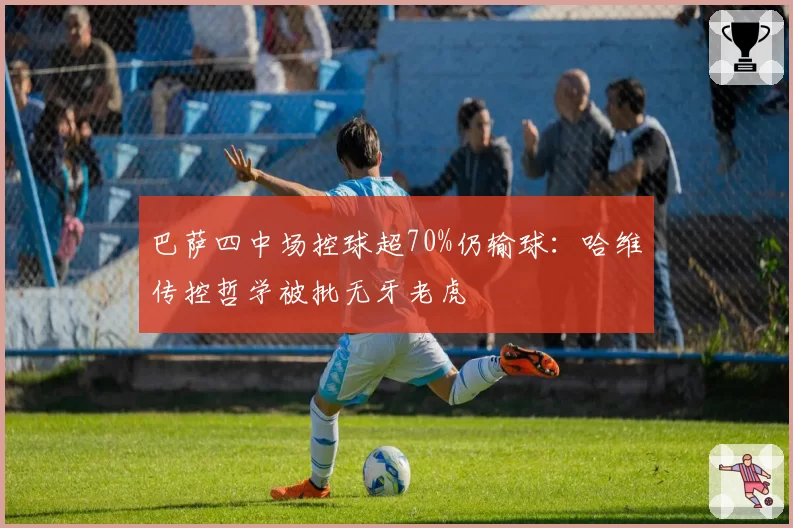 巴萨四中场控球超70%仍输球：哈维传控哲学被批无牙老虎