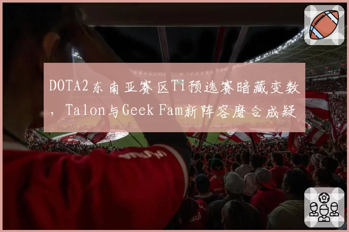 DOTA2东南亚赛区Ti预选赛暗藏变数,Talon与Geek Fam新阵容磨合成疑