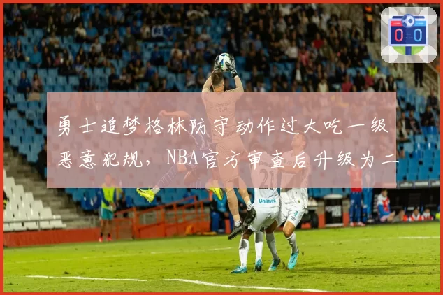 勇士追梦格林防守动作过大吃一级恶意犯规，NBA官方审查后升级为二级并罚款
