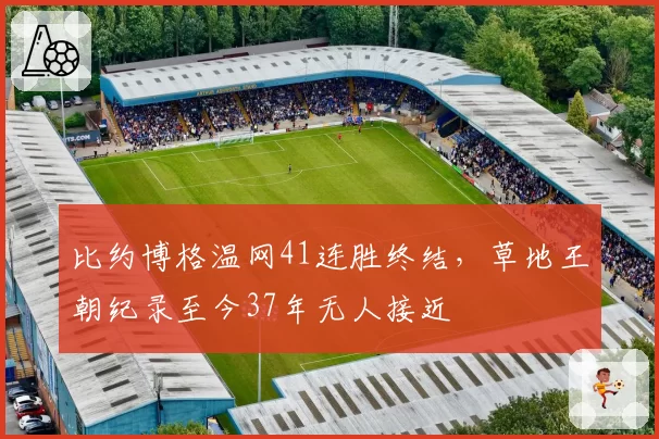 比约博格温网41连胜终结,草地王朝纪录至今37年无人接近