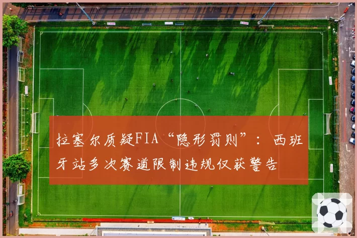 拉塞尔质疑FIA“隐形罚则”：西班牙站多次赛道限制违规仅获警告