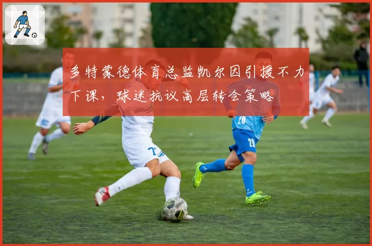 多特蒙德体育总监凯尔因引援不力下课，球迷抗议高层转会策略