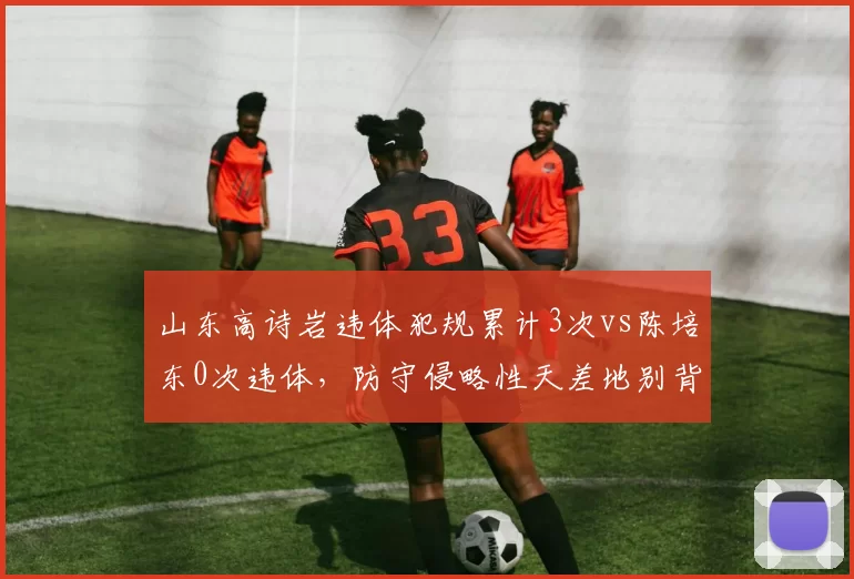 山东高诗岩违体犯规累计3次vs陈培东0次违体,防守侵略性天差地别背后隐患