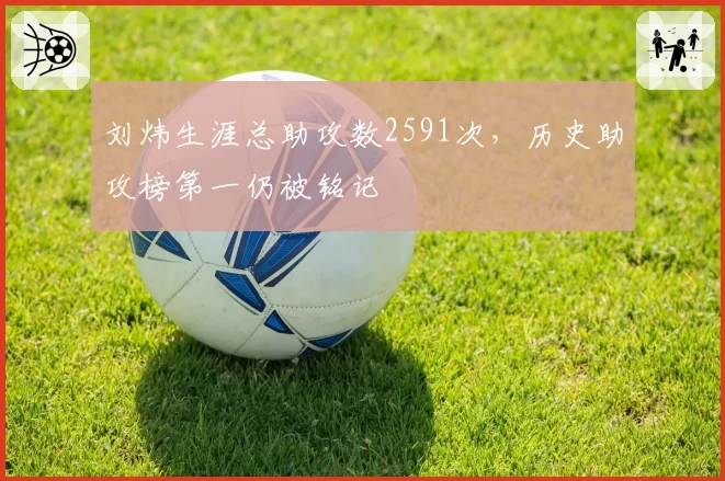 刘炜生涯总助攻数2591次,历史助攻榜第一仍被铭记