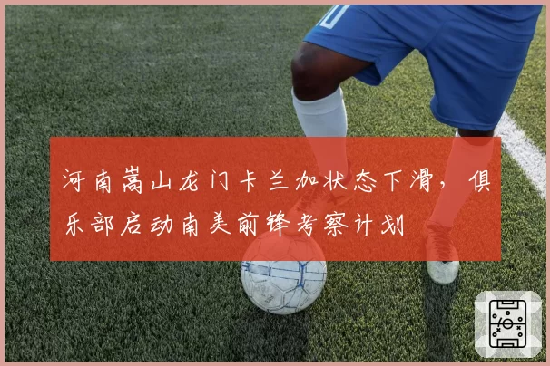 河南嵩山龙门卡兰加状态下滑,俱乐部启动南美前锋考察计划