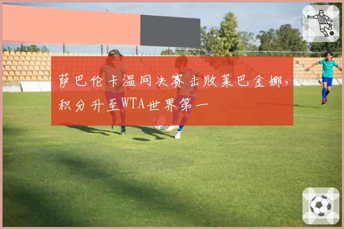 萨巴伦卡温网决赛击败莱巴金娜,积分升至WTA世界第一
