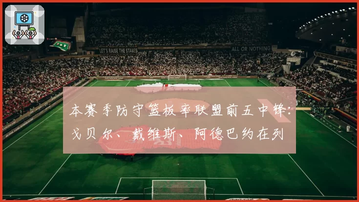 本赛季防守篮板率联盟前五中锋:戈贝尔、戴维斯、阿德巴约在列