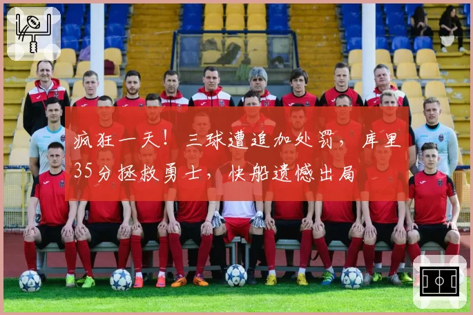 疯狂一天！三球遭追加处罚，库里35分拯救勇士，快船遗憾出局