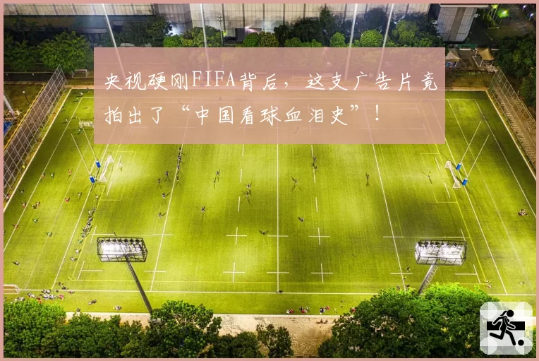 央视硬刚FIFA背后，这支广告片竟拍出了“中国看球血泪史”！