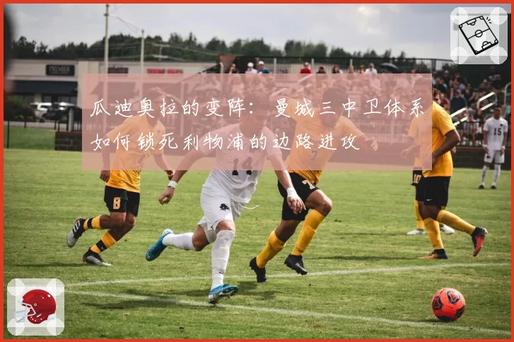 瓜迪奥拉的变阵:曼城三中卫体系如何锁死利物浦的边路进攻