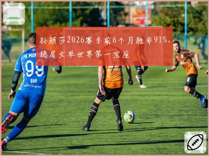 孙颖莎2026赛季前6个月胜率91%,稳居女单世界第一宝座