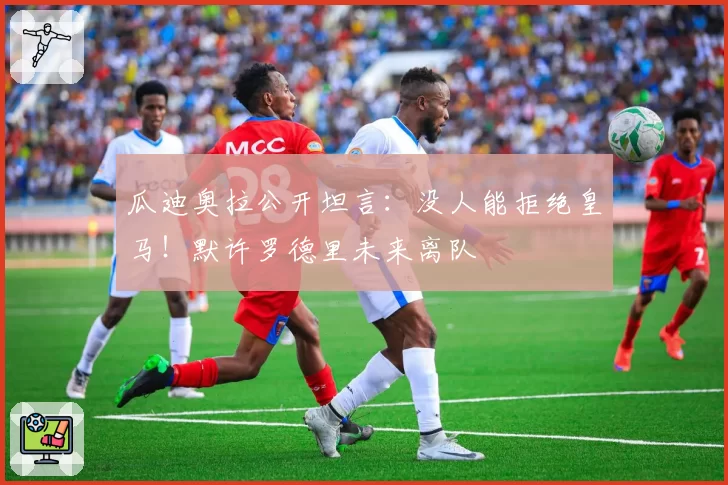 瓜迪奥拉公开坦言:没人能拒绝皇马!默许罗德里未来离队