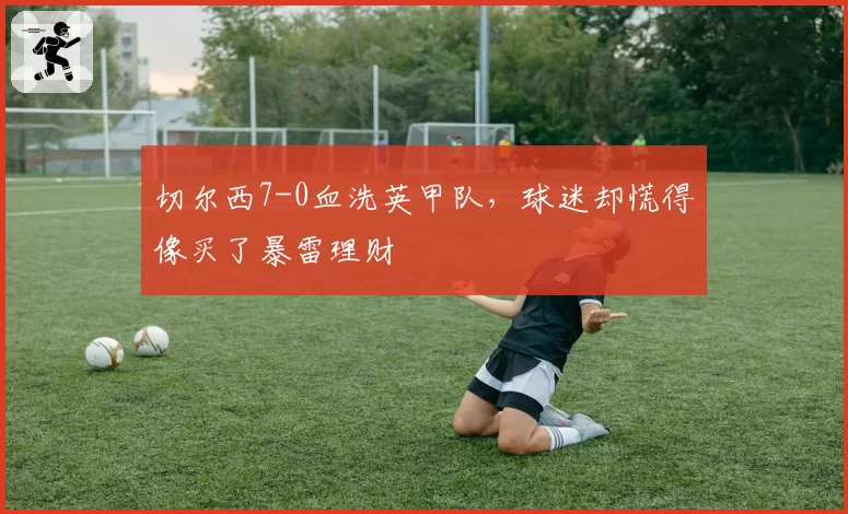 切尔西7-0血洗英甲队，球迷却慌得像买了暴雷理财