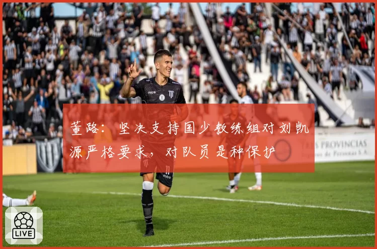 董路：坚决支持国少教练组对刘凯源严格要求，对队员是种保护