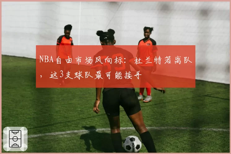 NBA自由市场风向标：杜兰特若离队，这3支球队最可能接手
