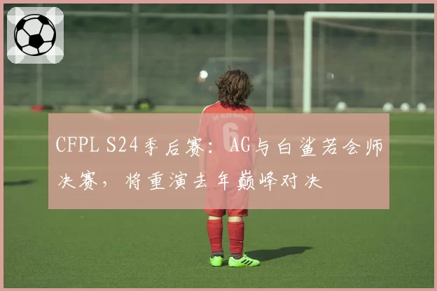 CFPL S24季后赛：AG与白鲨若会师决赛，将重演去年巅峰对决