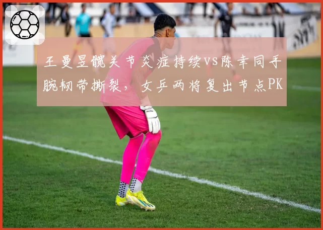 王曼昱髋关节炎症持续vs陈幸同手腕韧带撕裂，女乒两将复出节点PK