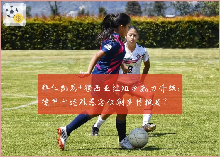 拜仁凯恩+穆西亚拉组合威力升级，德甲十连冠悬念仅剩多特搅局？