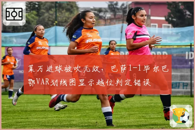 莱万进球被吹无效,巴萨1-1毕尔巴鄂VAR划线图显示越位判定错误