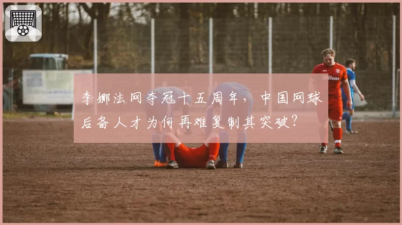 李娜法网夺冠十五周年，中国网球后备人才为何再难复制其突破？