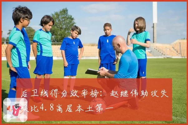 后卫线得分效率榜:赵继伟助攻失误比4.8高居本土第一