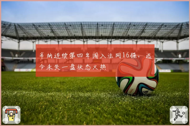辛纳连续第四年闯入法网16强,迄今未失一盘状态火热