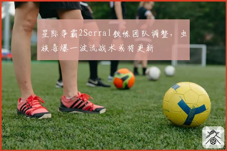 星际争霸2Serral教练团队调整,虫族毒爆一波流战术或将更新