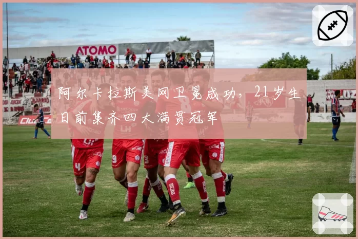 阿尔卡拉斯美网卫冕成功，21岁生日前集齐四大满贯冠军