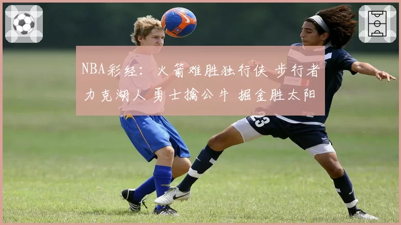 NBA彩经：火箭难胜独行侠 步行者力克湖人 勇士擒公牛 掘金胜太阳