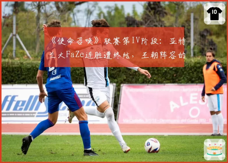 《使命召唤》联赛第IV阶段：亚特兰大FaZe连胜遭终结，王朝阵容的化学反应在减弱？