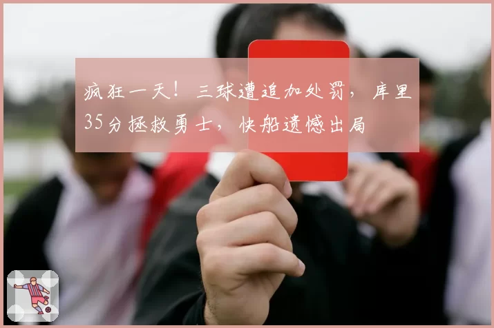 疯狂一天！三球遭追加处罚，库里35分拯救勇士，快船遗憾出局