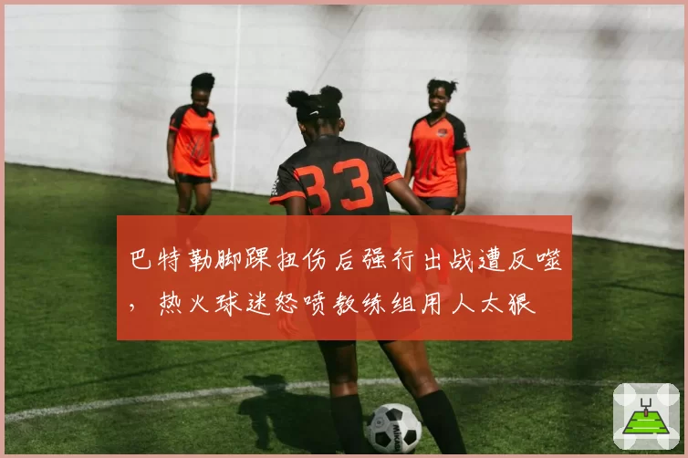 巴特勒脚踝扭伤后强行出战遭反噬,热火球迷怒喷教练组用人太狠