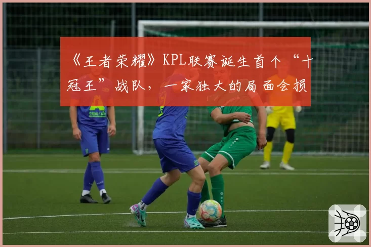 《王者荣耀》KPL联赛诞生首个“十冠王”战队，一家独大的局面会损害联赛发展吗？