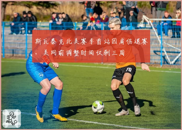 斯瓦泰克北美赛季首站因肩伤退赛,美网前调整时间仅剩三周