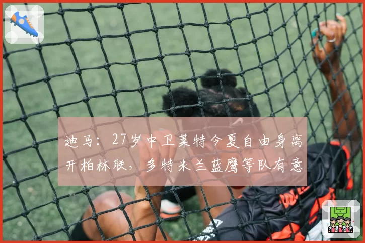 迪马:27岁中卫莱特今夏自由身离开柏林联,多特米兰蓝鹰等队有意