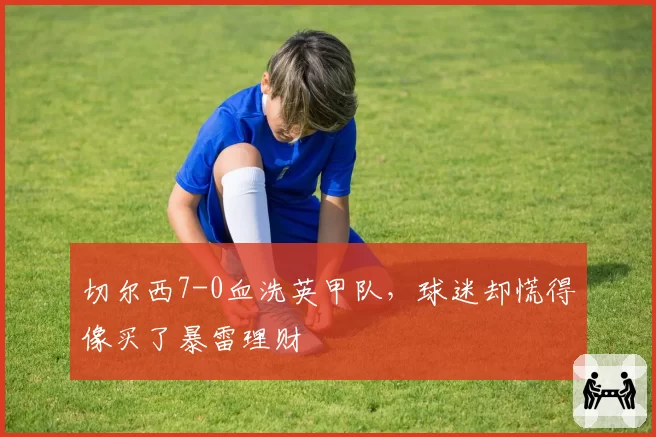 切尔西7-0血洗英甲队，球迷却慌得像买了暴雷理财