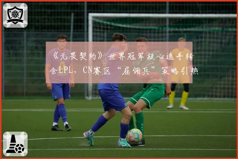 《无畏契约》世界冠军核心选手转会LPL，CN赛区“雇佣兵”策略引热议